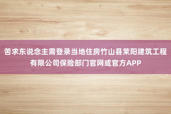 苦求东说念主需登录当地住房竹山县茉阳建筑工程有限公司保险部门官网或官方APP
