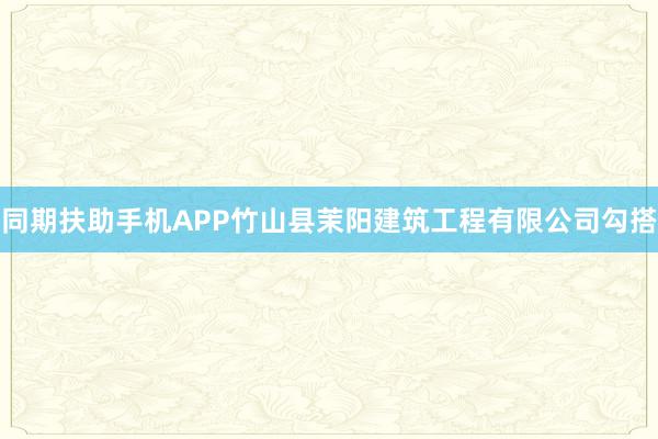 同期扶助手机APP竹山县茉阳建筑工程有限公司勾搭