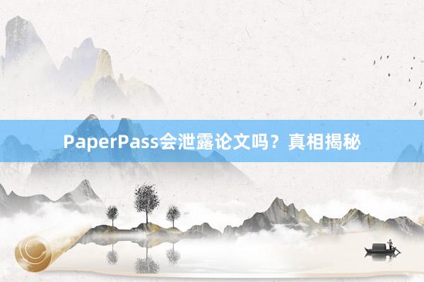 PaperPass会泄露论文吗?真相揭秘